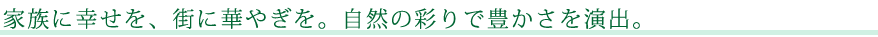 家族に幸せを、街に華やぎを。自然の彩りで豊かさを演出。